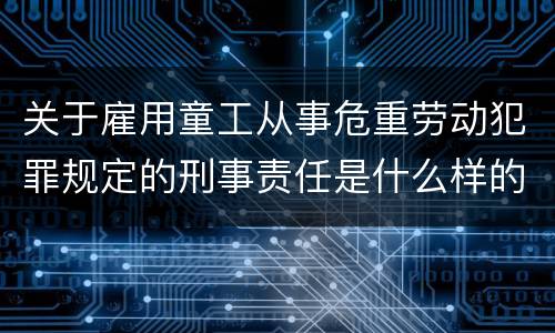 关于雇用童工从事危重劳动犯罪规定的刑事责任是什么样的