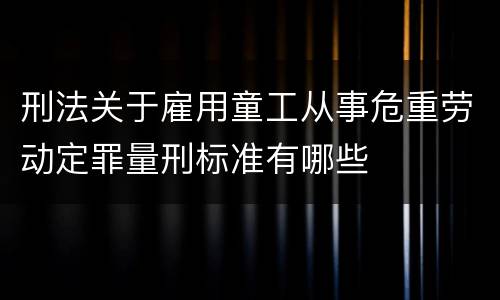 刑法关于雇用童工从事危重劳动定罪量刑标准有哪些
