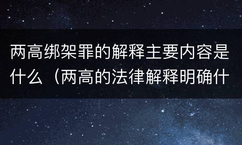 两高绑架罪的解释主要内容是什么（两高的法律解释明确什么行为列入了罪名）