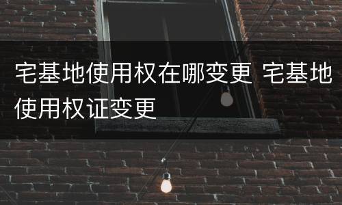 宅基地使用权在哪变更 宅基地使用权证变更