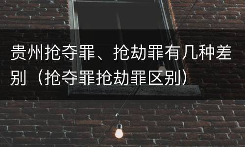 贵州抢夺罪、抢劫罪有几种差别（抢夺罪抢劫罪区别）