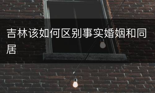 吉林该如何区别事实婚姻和同居