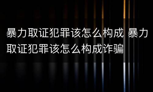 暴力取证犯罪该怎么构成 暴力取证犯罪该怎么构成诈骗