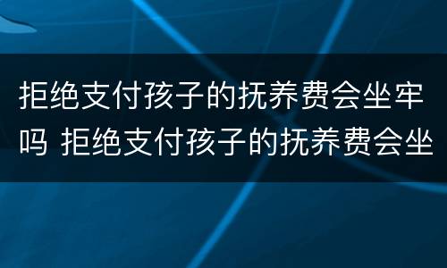 拒绝支付孩子的抚养费会坐牢吗 拒绝支付孩子的抚养费会坐牢吗知乎