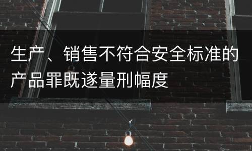 生产、销售不符合安全标准的产品罪既遂量刑幅度