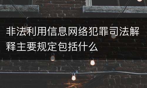 非法利用信息网络犯罪司法解释主要规定包括什么