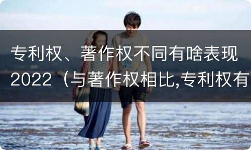 专利权、著作权不同有啥表现2022（与著作权相比,专利权有哪些特征）