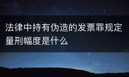 法律中持有伪造的发票罪规定量刑幅度是什么