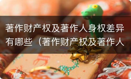 著作财产权及著作人身权差异有哪些（著作财产权及著作人身权差异有哪些内容）