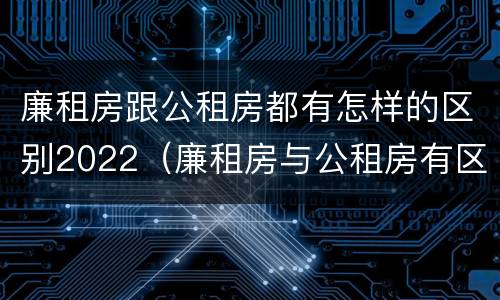 廉租房跟公租房都有怎样的区别2022（廉租房与公租房有区别吗）