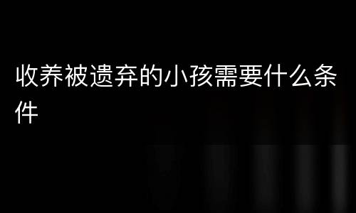 收养被遗弃的小孩需要什么条件