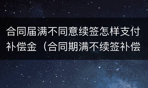 合同届满不同意续签怎样支付补偿金（合同期满不续签补偿）