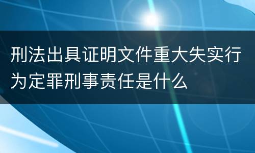 刑法出具证明文件重大失实行为定罪刑事责任是什么