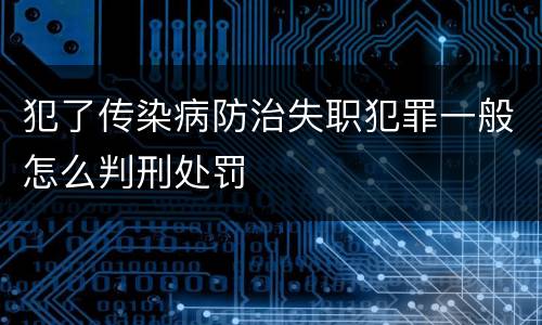犯了传染病防治失职犯罪一般怎么判刑处罚