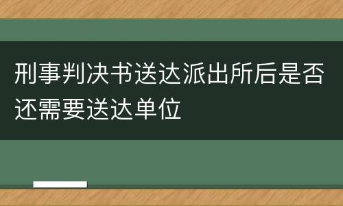 刑事判决书送达派出所后是否还需要送达单位