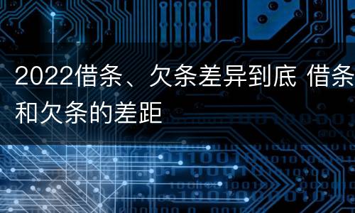 2022借条、欠条差异到底 借条和欠条的差距