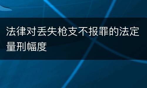 法律对丢失枪支不报罪的法定量刑幅度