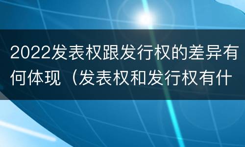 2022发表权跟发行权的差异有何体现（发表权和发行权有什么区别）