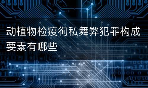 动植物检疫徇私舞弊犯罪构成要素有哪些