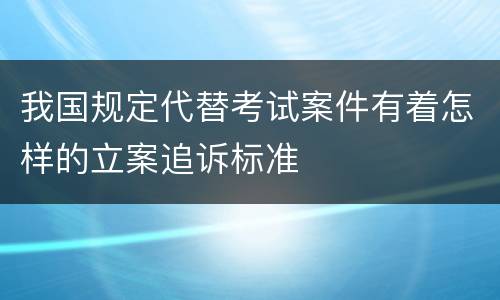 我国规定代替考试案件有着怎样的立案追诉标准