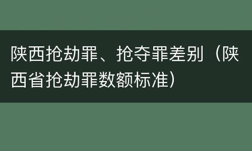 陕西抢劫罪、抢夺罪差别（陕西省抢劫罪数额标准）