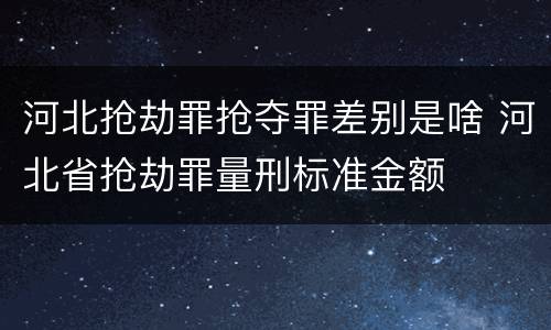 河北抢劫罪抢夺罪差别是啥 河北省抢劫罪量刑标准金额