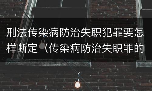 刑法传染病防治失职犯罪要怎样断定（传染病防治失职罪的构成要件）