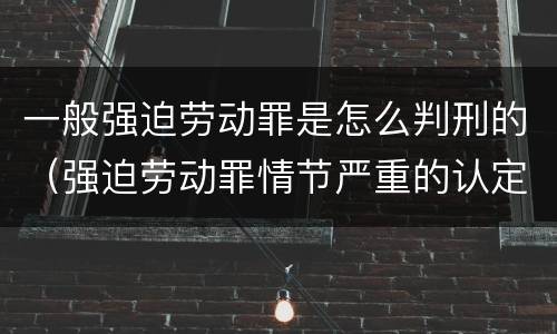 一般强迫劳动罪是怎么判刑的（强迫劳动罪情节严重的认定）