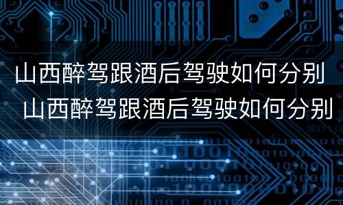 山西醉驾跟酒后驾驶如何分别 山西醉驾跟酒后驾驶如何分别处罚