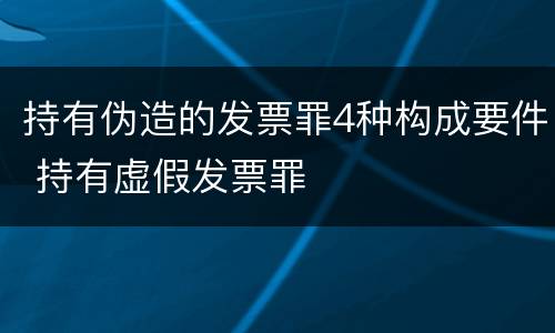 持有伪造的发票罪4种构成要件 持有虚假发票罪