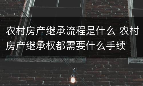 农村房产继承流程是什么 农村房产继承权都需要什么手续
