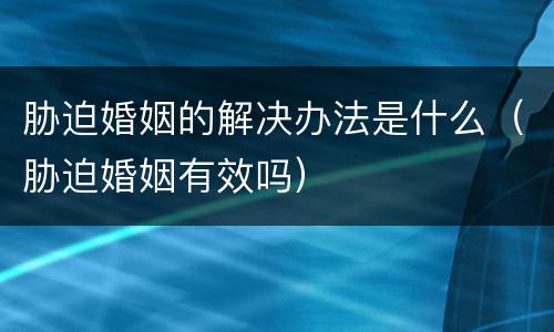 胁迫婚姻的解决办法是什么（胁迫婚姻有效吗）