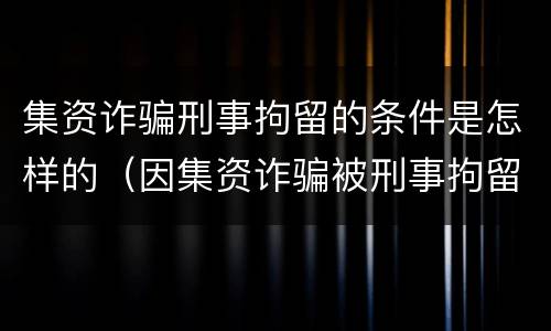 集资诈骗刑事拘留的条件是怎样的（因集资诈骗被刑事拘留要关多久）