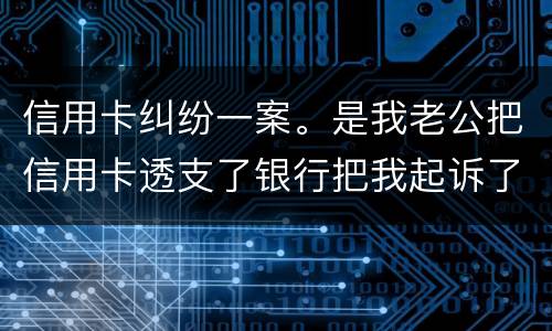 信用卡纠纷一案。是我老公把信用卡透支了银行把我起诉了