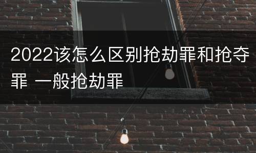 2022该怎么区别抢劫罪和抢夺罪 一般抢劫罪