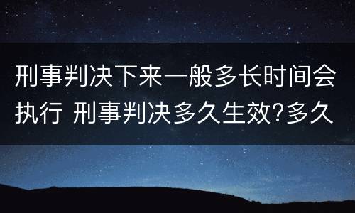 刑事判决下来一般多长时间会执行 刑事判决多久生效?多久执行