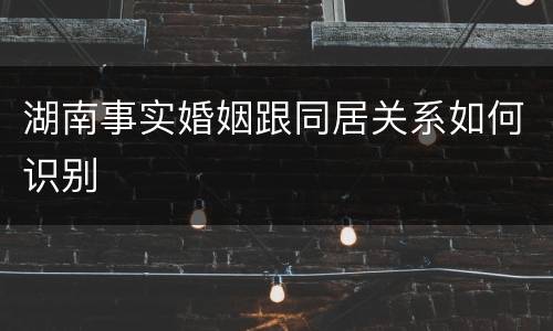 湖南事实婚姻跟同居关系如何识别