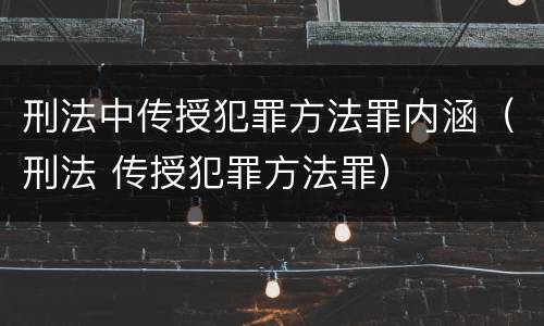 刑法中传授犯罪方法罪内涵（刑法 传授犯罪方法罪）