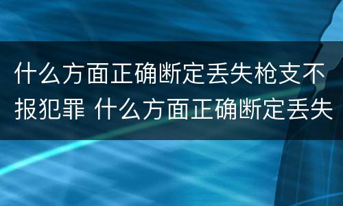 什么方面正确断定丢失枪支不报犯罪 什么方面正确断定丢失枪支不报犯罪嫌疑人