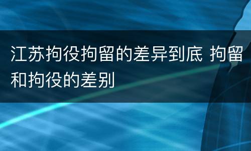 江苏拘役拘留的差异到底 拘留和拘役的差别