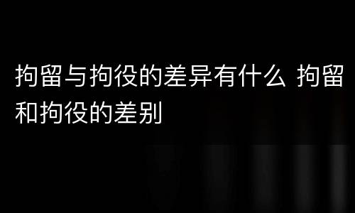 拘留与拘役的差异有什么 拘留和拘役的差别