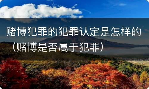 赌博犯罪的犯罪认定是怎样的（赌博是否属于犯罪）