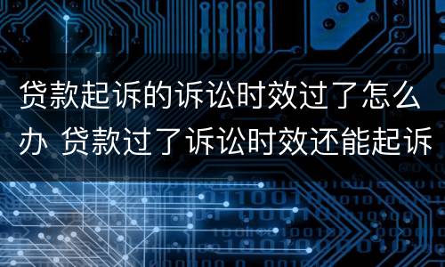 贷款起诉的诉讼时效过了怎么办 贷款过了诉讼时效还能起诉吗