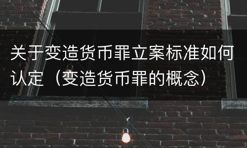 关于变造货币罪立案标准如何认定（变造货币罪的概念）