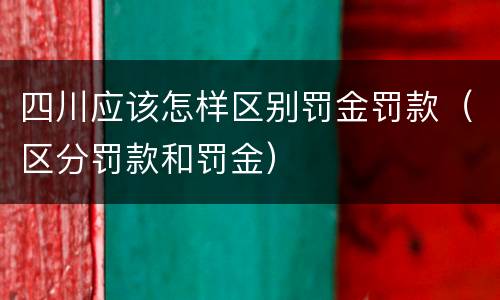 四川应该怎样区别罚金罚款（区分罚款和罚金）