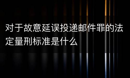 对于故意延误投递邮件罪的法定量刑标准是什么