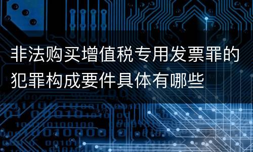 非法购买增值税专用发票罪的犯罪构成要件具体有哪些