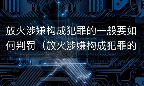 放火涉嫌构成犯罪的一般要如何判罚（放火涉嫌构成犯罪的一般要如何判罚呢）