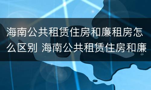 海南公共租赁住房和廉租房怎么区别 海南公共租赁住房和廉租房怎么区别呢