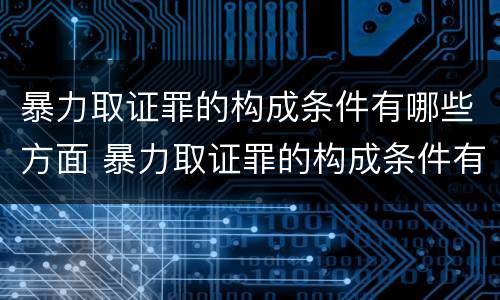 暴力取证罪的构成条件有哪些方面 暴力取证罪的构成条件有哪些方面内容